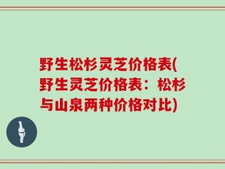 野生松杉灵芝价格表(野生灵芝价格表：松杉与山泉两种价格对比)