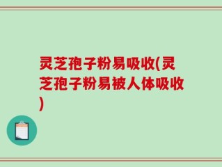 灵芝孢子粉易吸收(灵芝孢子粉易被人体吸收)