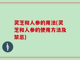 灵芝和人参的用法(灵芝和人参的使用方法及禁忌)