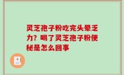 灵芝孢子粉吃完头晕乏力？喝了灵芝孢子粉便秘是怎么回事