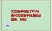 灵芝孢子粉酸了咋办(应对灵芝孢子粉发酸的措施，详解！