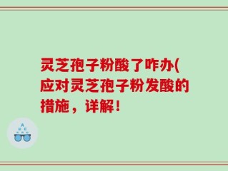 灵芝孢子粉酸了咋办(应对灵芝孢子粉发酸的措施，详解！