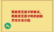燕窝灵芝孢子粉做法_燕窝灵芝孢子粉的创新烹饪方法介绍