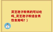 灵芝孢子粉男的可以吃吗_灵芝孢子粉适合男性食用吗？)