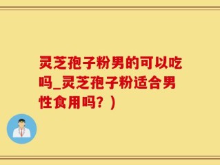 灵芝孢子粉男的可以吃吗_灵芝孢子粉适合男性食用吗？)