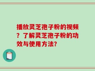 播放灵芝孢子粉的视频？了解灵芝孢子粉的功效与使用方法？