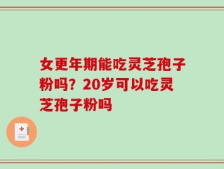 女更年期能吃灵芝孢子粉吗？20岁可以吃灵芝孢子粉吗