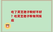 吃了灵芝孢子粉好不好？吃灵芝孢子粉有何反应