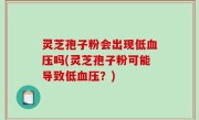 灵芝孢子粉会出现低血压吗(灵芝孢子粉可能导致低血压？)
