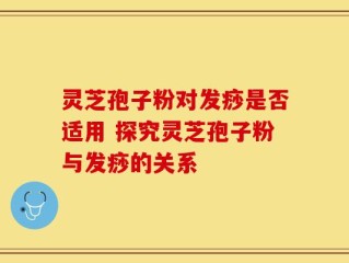 灵芝孢子粉对发痧是否适用 探究灵芝孢子粉与发痧的关系