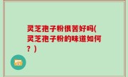 灵芝孢子粉很苦好吗(灵芝孢子粉的味道如何？)