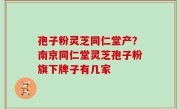 孢子粉灵芝同仁堂产？南京同仁堂灵芝孢子粉旗下牌子有几家