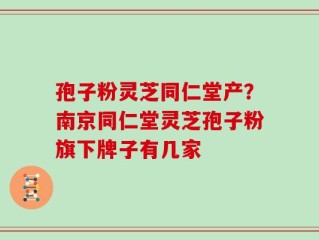 孢子粉灵芝同仁堂产？南京同仁堂灵芝孢子粉旗下牌子有几家