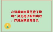 心肾虚能吃灵芝孢子粉吗？灵芝孢子粉的功效、作用及禁忌是什么