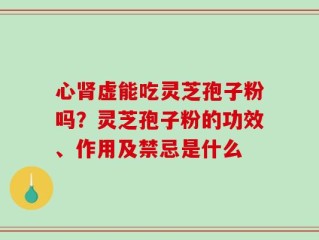心肾虚能吃灵芝孢子粉吗？灵芝孢子粉的功效、作用及禁忌是什么