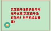 灵芝孢子油真的有用吗知乎文章(灵芝孢子油有效吗？科学家给出答案)