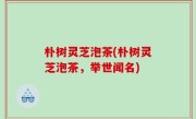 朴树灵芝泡茶(朴树灵芝泡茶，举世闻名)