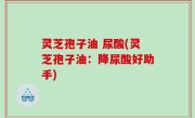 灵芝孢子油 尿酸(灵芝孢子油：降尿酸好助手)