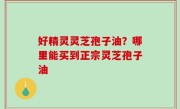好精灵灵芝孢子油？哪里能买到正宗灵芝孢子油