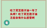 吃了灵芝孢子油一年了头疼？吃了灵芝孢子油之后会有什么感觉啊