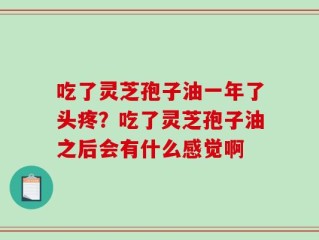 吃了灵芝孢子油一年了头疼？吃了灵芝孢子油之后会有什么感觉啊