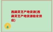 西藏灵芝产地货源(西藏灵芝产地货源稳定供应)