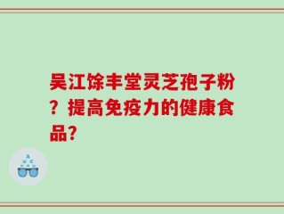 吴江馀丰堂灵芝孢子粉？提高免疫力的健康食品？