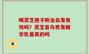 喝灵芝孢子粉治白发有效吗？灵芝首乌养发精华乳是真的吗