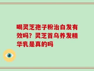 喝灵芝孢子粉治白发有效吗？灵芝首乌养发精华乳是真的吗