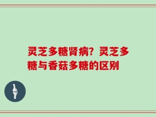 灵芝多糖肾病？灵芝多糖与香菇多糖的区别