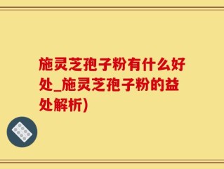 施灵芝孢子粉有什么好处_施灵芝孢子粉的益处解析)