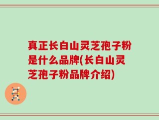 真正长白山灵芝孢子粉是什么品牌(长白山灵芝孢子粉品牌介绍)