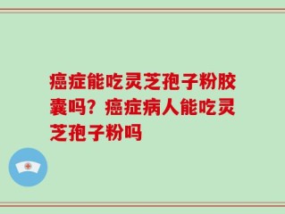 癌症能吃灵芝孢子粉胶囊吗？癌症病人能吃灵芝孢子粉吗