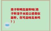 孢子粉喝出面粉味(孢子粉溶于水后口感类似面粉，你可品味出来吗？)