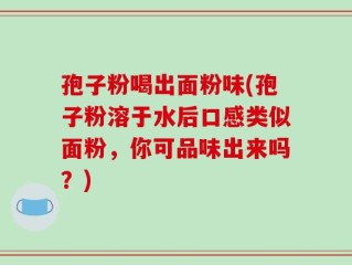 孢子粉喝出面粉味(孢子粉溶于水后口感类似面粉，你可品味出来吗？)