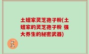 土妞家灵芝孢子粉(土妞家的灵芝孢子粉 强大养生的秘密武器)