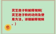 灵芝孢子粉解释视频(灵芝孢子粉的功效及使用方法，详细解释视频。)
