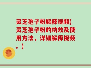 灵芝孢子粉解释视频(灵芝孢子粉的功效及使用方法，详细解释视频。)