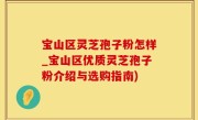 宝山区灵芝孢子粉怎样_宝山区优质灵芝孢子粉介绍与选购指南)