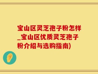 宝山区灵芝孢子粉怎样_宝山区优质灵芝孢子粉介绍与选购指南)