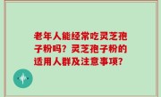 老年人能经常吃灵芝孢子粉吗？灵芝孢子粉的适用人群及注意事项？