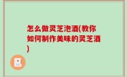 怎么做灵芝泡酒(教你如何制作美味的灵芝酒)