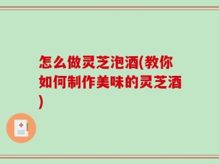 怎么做灵芝泡酒(教你如何制作美味的灵芝酒)