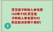 灵芝孢子粉和人参皂苷rh2哪个好(灵芝孢子粉和人参皂苷RH2的比较决定哪个更好)