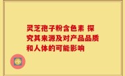 灵芝孢子粉含色素 探究其来源及对产品品质和人体的可能影响