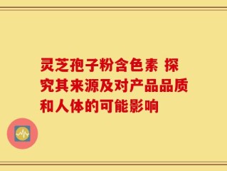 灵芝孢子粉含色素 探究其来源及对产品品质和人体的可能影响