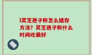 l灵芝孢子粉怎么储存方法？灵芝孢子粉什么时间吃最好