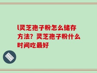 l灵芝孢子粉怎么储存方法？灵芝孢子粉什么时间吃最好