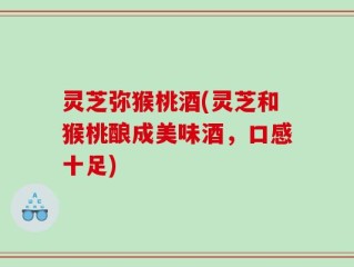 灵芝弥猴桃酒(灵芝和猴桃酿成美味酒，口感十足)