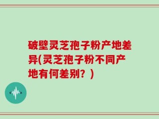 破壁灵芝孢子粉产地差异(灵芝孢子粉不同产地有何差别？)